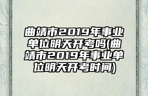 曲靖市2019年事業(yè)單位明天開考嗎(曲靖市2019年事業(yè)單位明天開考時(shí)間)