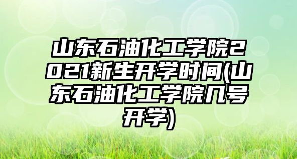 山東石油化工學(xué)院2021新生開學(xué)時間(山東石油化工學(xué)院幾號開學(xué))