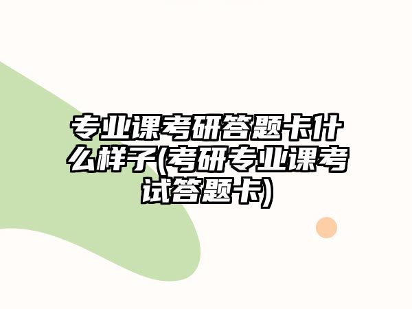 專業(yè)課考研答題卡什么樣子(考研專業(yè)課考試答題卡)