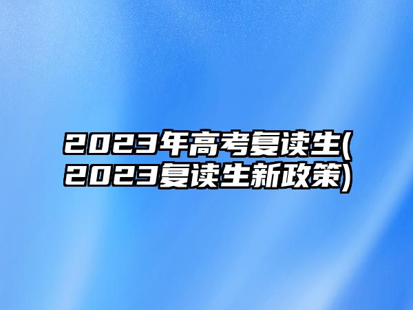 2023年高考復(fù)讀生(2023復(fù)讀生新政策)