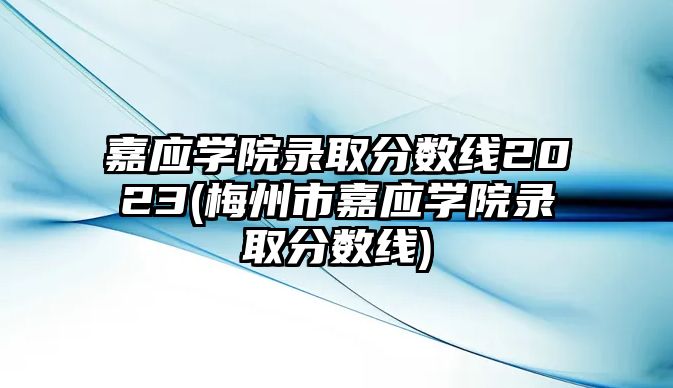 嘉應學院錄取分數(shù)線2023(梅州市嘉應學院錄取分數(shù)線)