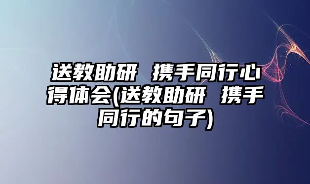 送教助研 攜手同行心得體會(送教助研 攜手同行的句子)