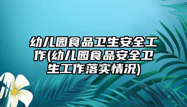 幼兒園食品衛(wèi)生安全工作(幼兒園食品安全衛(wèi)生工作落實情況)