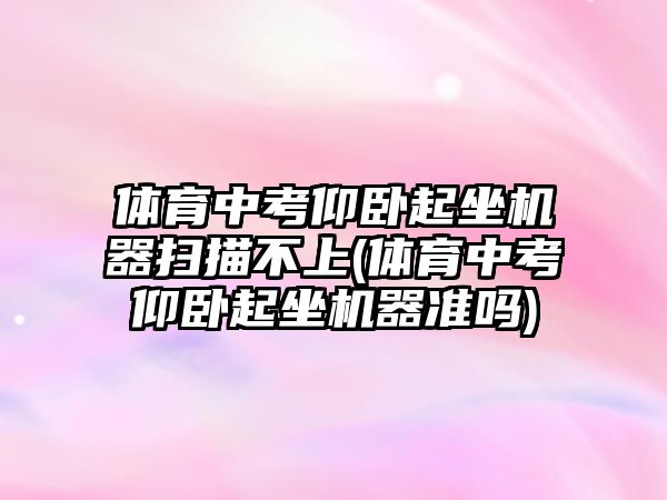 體育中考仰臥起坐機器掃描不上(體育中考仰臥起坐機器準(zhǔn)嗎)