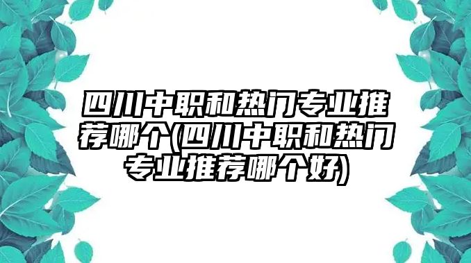 四川中職和熱門專業(yè)推薦哪個(四川中職和熱門專業(yè)推薦哪個好)