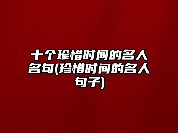 十個(gè)珍惜時(shí)間的名人名句(珍惜時(shí)間的名人句子)