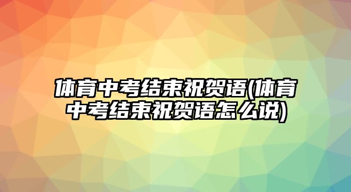 體育中考結(jié)束祝賀語(體育中考結(jié)束祝賀語怎么說)