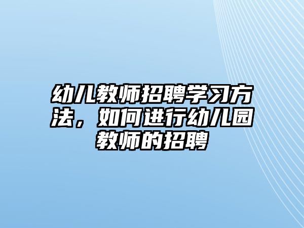 幼兒教師招聘學(xué)習(xí)方法，如何進(jìn)行幼兒園教師的招聘