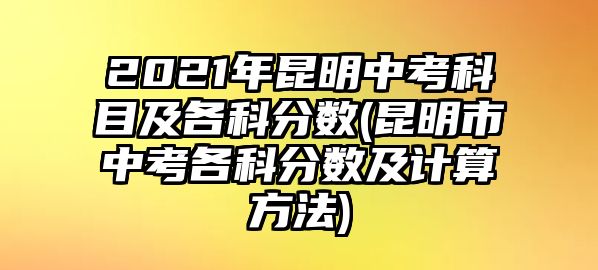 2021年昆明中考科目及各科分數(昆明市中考各科分數及計算方法)