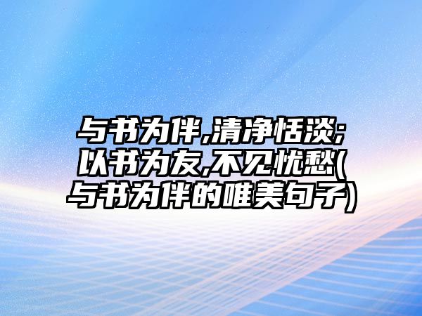 與書為伴,清凈恬淡;以書為友,不見憂愁(與書為伴的唯美句子)