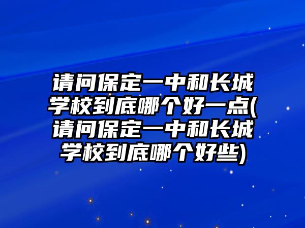 請問保定一中和長城學(xué)校到底哪個好一點(請問保定一中和長城學(xué)校到底哪個好些)