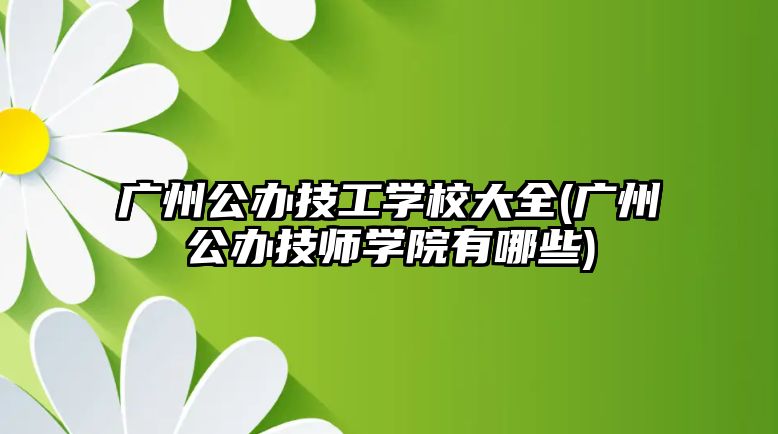 廣州公辦技工學(xué)校大全(廣州公辦技師學(xué)院有哪些)