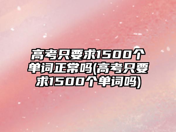 高考只要求1500個(gè)單詞正常嗎(高考只要求1500個(gè)單詞嗎)