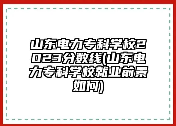 山東電力?？茖W校2023分數(shù)線(山東電力?？茖W校就業(yè)前景如何)