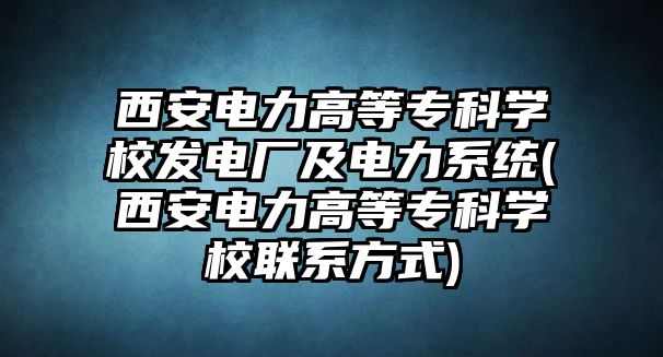 西安電力高等專科學校發(fā)電廠及電力系統(tǒng)(西安電力高等?？茖W校聯(lián)系方式)