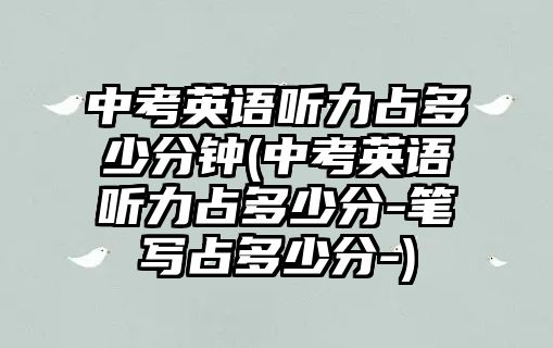 中考英語(yǔ)聽力占多少分鐘(中考英語(yǔ)聽力占多少分-筆寫占多少分-)