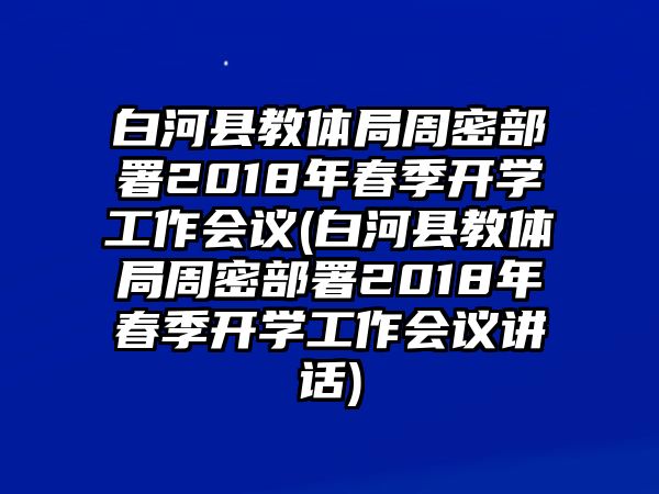 白河縣教體局周密部署2018年春季開學(xué)工作會(huì)議(白河縣教體局周密部署2018年春季開學(xué)工作會(huì)議講話)