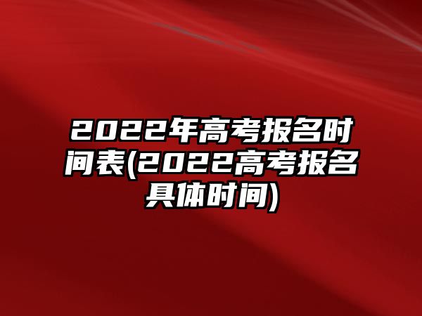 2022年高考報(bào)名時(shí)間表(2022高考報(bào)名具體時(shí)間)