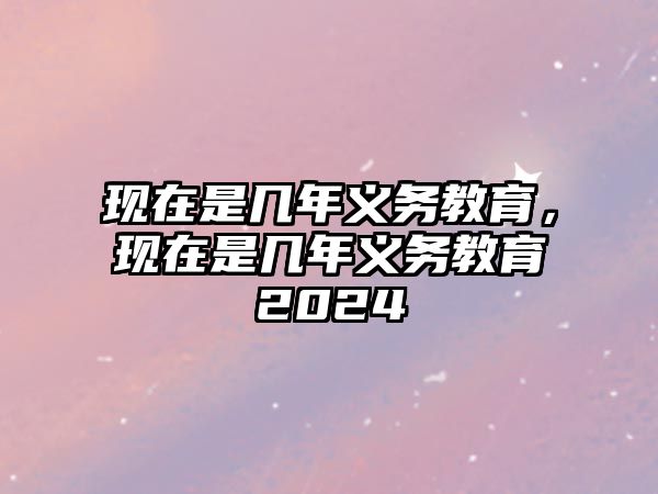 現(xiàn)在是幾年義務(wù)教育，現(xiàn)在是幾年義務(wù)教育2024