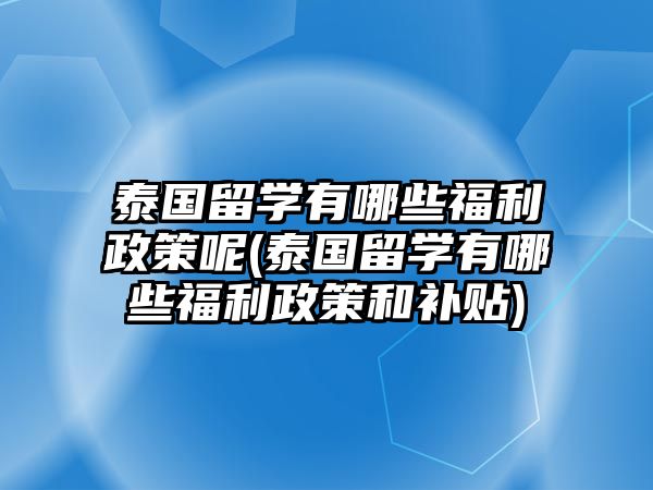 泰國留學(xué)有哪些福利政策呢(泰國留學(xué)有哪些福利政策和補(bǔ)貼)