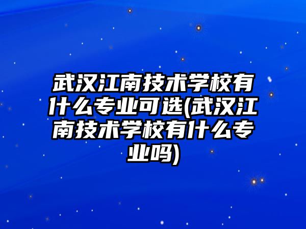 武漢江南技術(shù)學(xué)校有什么專業(yè)可選(武漢江南技術(shù)學(xué)校有什么專業(yè)嗎)