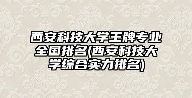 西安科技大學王牌專業(yè)全國排名(西安科技大學綜合實力排名)