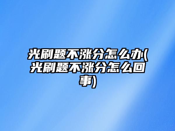 光刷題不漲分怎么辦(光刷題不漲分怎么回事)