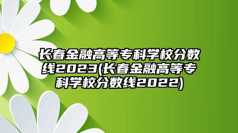 長春金融高等?？茖W(xué)校分?jǐn)?shù)線2023(長春金融高等專科學(xué)校分?jǐn)?shù)線2022)