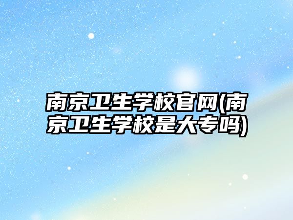 南京衛(wèi)生學(xué)校官網(wǎng)(南京衛(wèi)生學(xué)校是大專(zhuān)嗎)