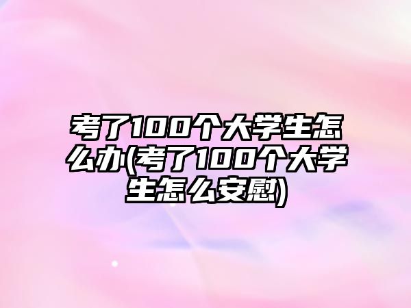 考了100個大學生怎么辦(考了100個大學生怎么安慰)