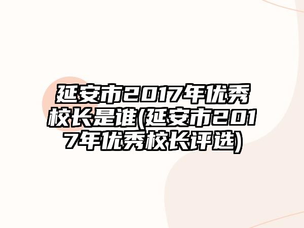 延安市2017年優(yōu)秀校長是誰(延安市2017年優(yōu)秀校長評選)