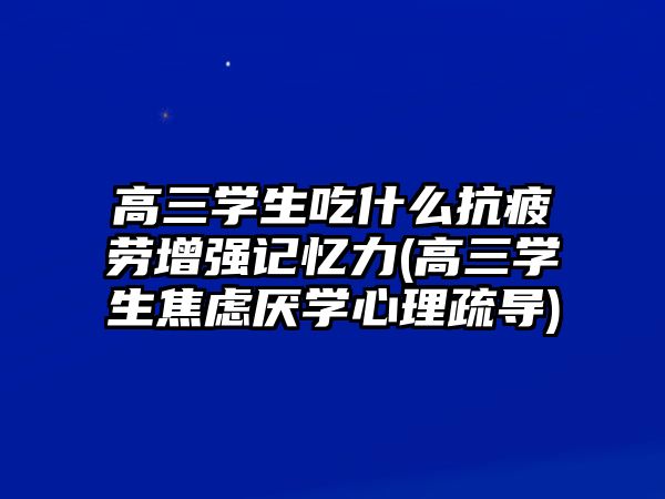 高三學(xué)生吃什么抗疲勞增強(qiáng)記憶力(高三學(xué)生焦慮厭學(xué)心理疏導(dǎo))