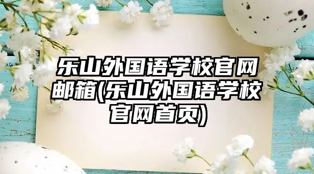 樂山外國(guó)語(yǔ)學(xué)校官網(wǎng)郵箱(樂山外國(guó)語(yǔ)學(xué)校官網(wǎng)首頁(yè))