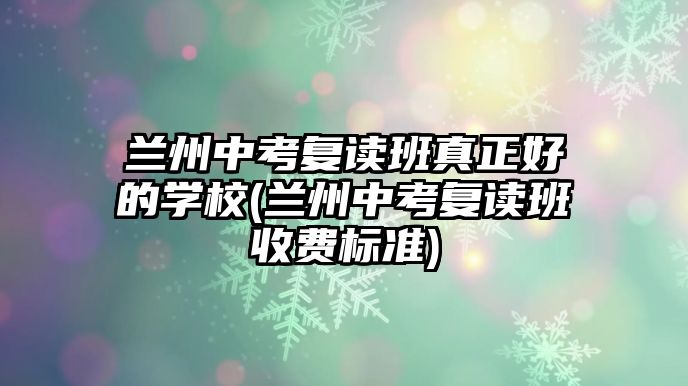 蘭州中考復讀班真正好的學校(蘭州中考復讀班收費標準)