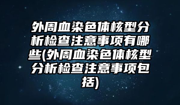 外周血染色體核型分析檢查注意事項有哪些(外周血染色體核型分析檢查注意事項包括)