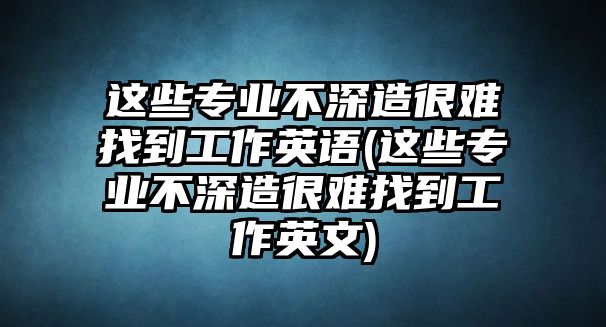 這些專業(yè)不深造很難找到工作英語(這些專業(yè)不深造很難找到工作英文)