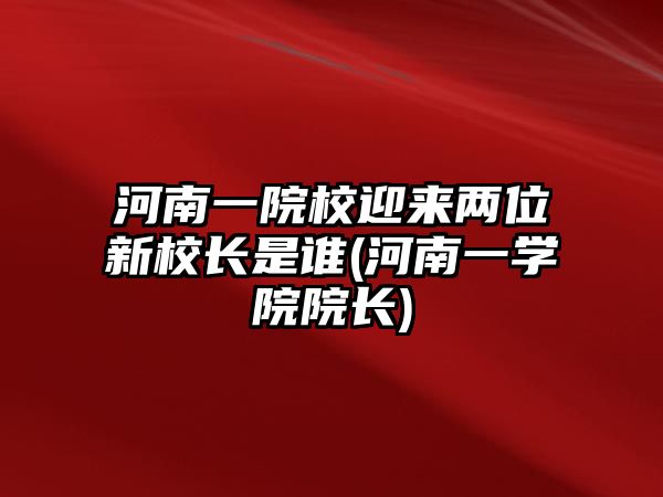 河南一院校迎來(lái)兩位新校長(zhǎng)是誰(shuí)(河南一學(xué)院院長(zhǎng))