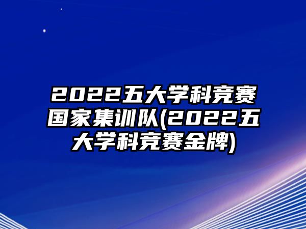 2022五大學科競賽國家集訓隊(2022五大學科競賽金牌)