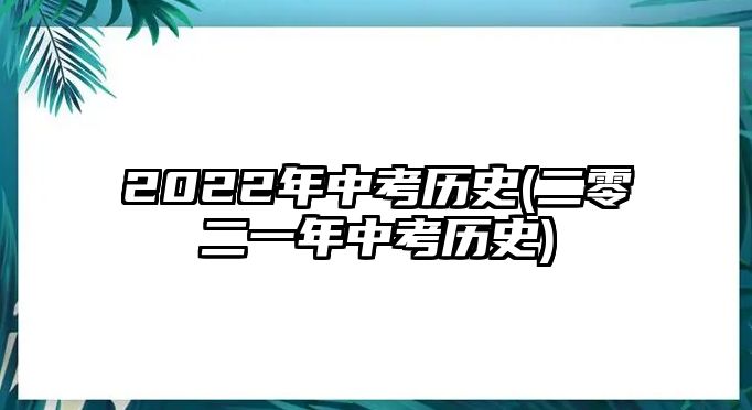 2022年中考?xì)v史(二零二一年中考?xì)v史)