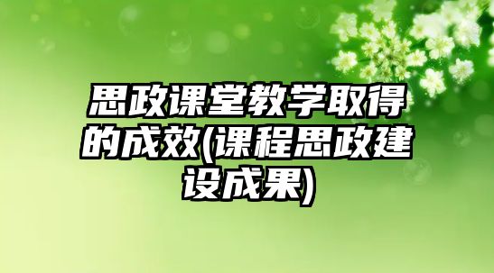 思政課堂教學取得的成效(課程思政建設成果)