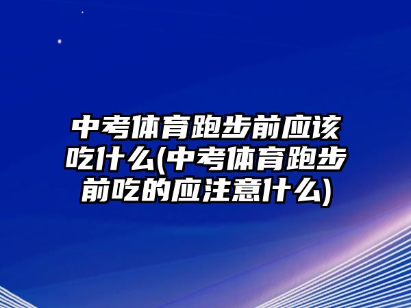 中考體育跑步前應(yīng)該吃什么(中考體育跑步前吃的應(yīng)注意什么)