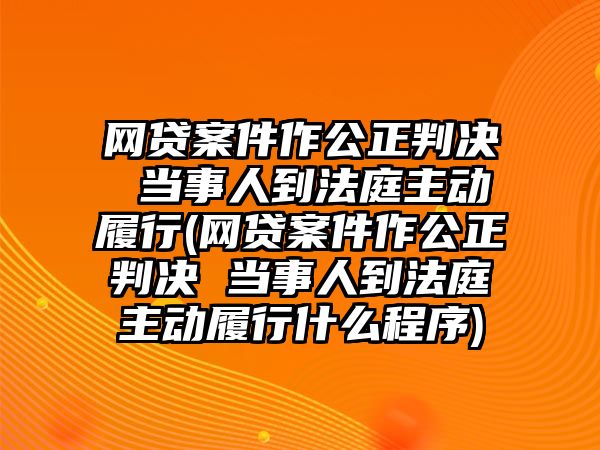 網(wǎng)貸案件作公正判決 當(dāng)事人到法庭主動(dòng)履行(網(wǎng)貸案件作公正判決 當(dāng)事人到法庭主動(dòng)履行什么程序)