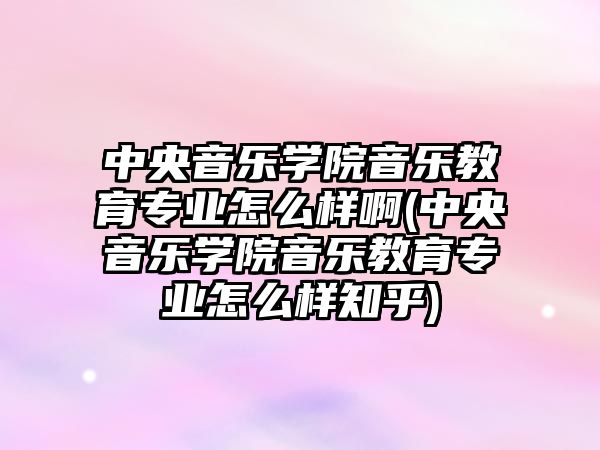 中央音樂學(xué)院音樂教育專業(yè)怎么樣啊(中央音樂學(xué)院音樂教育專業(yè)怎么樣知乎)