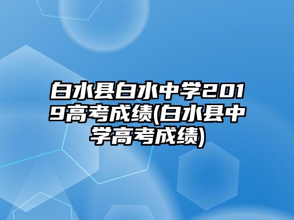 白水縣白水中學(xué)2019高考成績(白水縣中學(xué)高考成績)