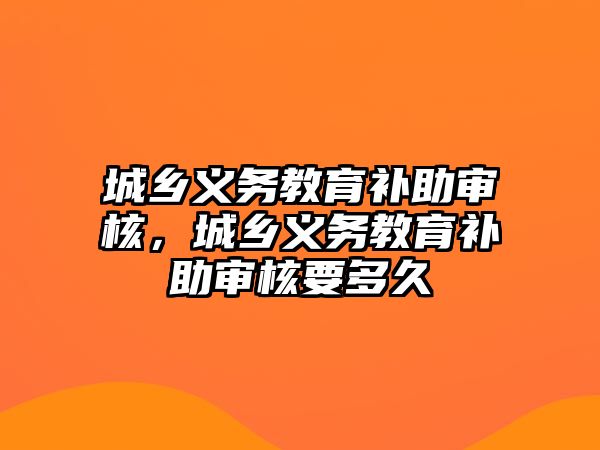 城鄉(xiāng)義務(wù)教育補助審核，城鄉(xiāng)義務(wù)教育補助審核要多久