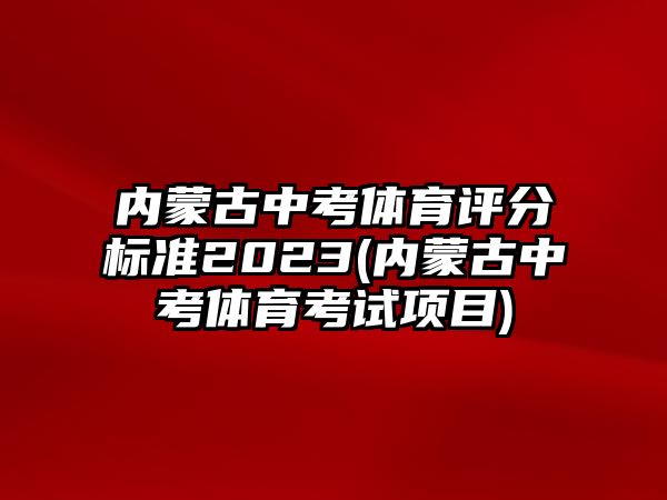 內(nèi)蒙古中考體育評分標(biāo)準(zhǔn)2023(內(nèi)蒙古中考體育考試項(xiàng)目)