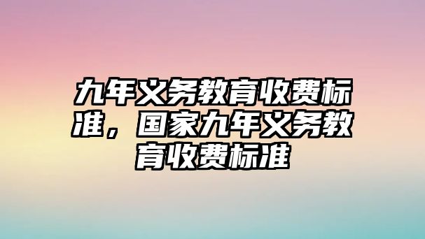 九年義務(wù)教育收費(fèi)標(biāo)準(zhǔn)，國(guó)家九年義務(wù)教育收費(fèi)標(biāo)準(zhǔn)