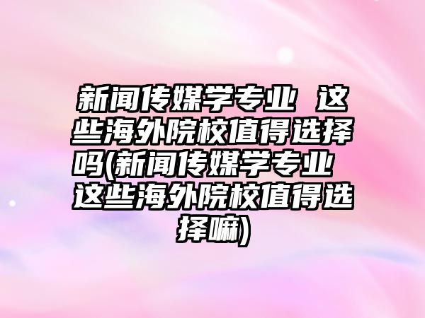 新聞傳媒學(xué)專業(yè) 這些海外院校值得選擇嗎(新聞傳媒學(xué)專業(yè) 這些海外院校值得選擇嘛)