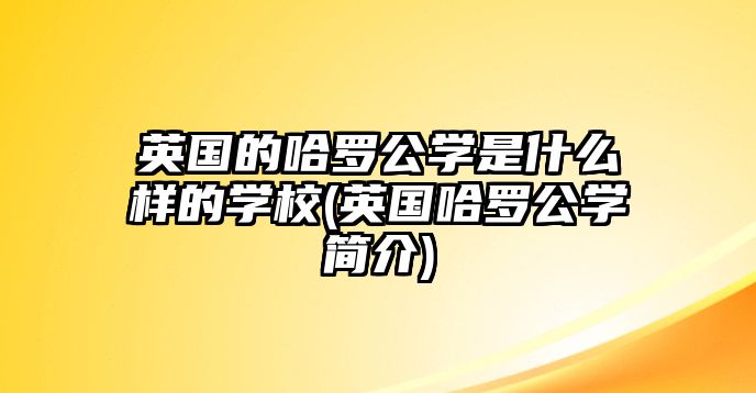 英國的哈羅公學(xué)是什么樣的學(xué)校(英國哈羅公學(xué)簡介)