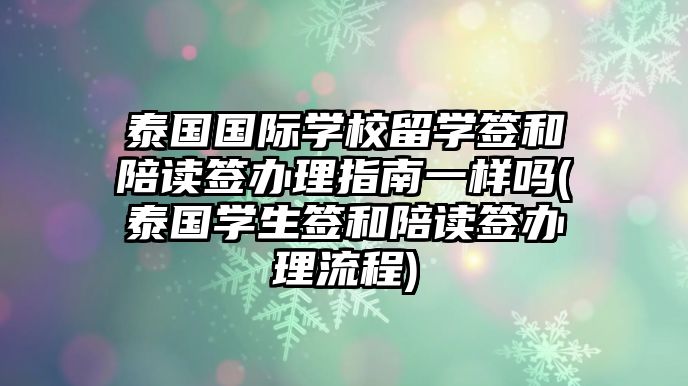 泰國(guó)國(guó)際學(xué)校留學(xué)簽和陪讀簽辦理指南一樣嗎(泰國(guó)學(xué)生簽和陪讀簽辦理流程)